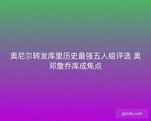 奥尼尔转发库里历史最强五人组评选 奥邓詹乔库成焦点