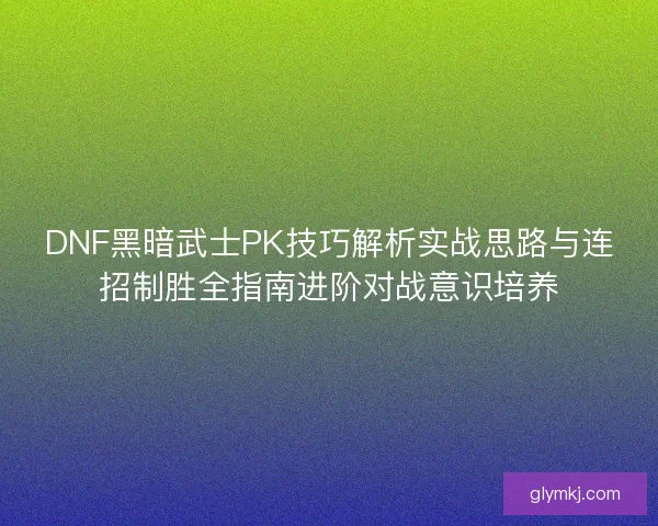 DNF黑暗武士PK技巧解析实战思路与连招制胜全指南进阶对战意识培养