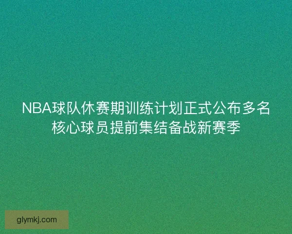 NBA球队休赛期训练计划正式公布多名核心球员提前集结备战新赛季
