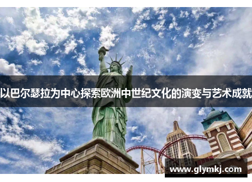 以巴尔瑟拉为中心探索欧洲中世纪文化的演变与艺术成就