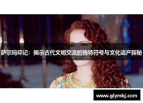 萨尔玛印记:揭示古代文明交流的独特符号与文化遗产探秘