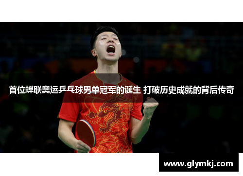 首位蝉联奥运乒乓球男单冠军的诞生 打破历史成就的背后传奇
