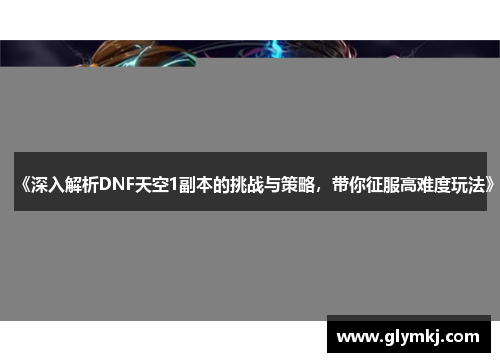 《深入解析DNF天空1副本的挑战与策略，带你征服高难度玩法》