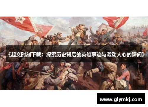 《起义时刻下载：探索历史背后的英雄事迹与激动人心的瞬间》